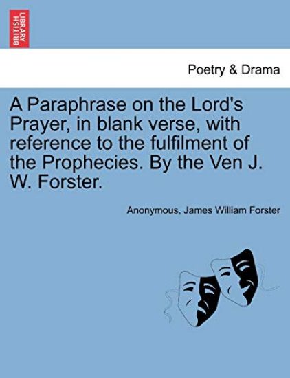 A Paraphrase on the Lord's Prayer, in Blank Verse, with Reference to the Fulfilment of the Prophecies. by the Ven J. W. Forster.