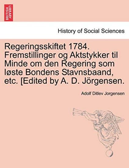 Regeringsskiftet 1784. Fremstillinger Og Aktstykker Til Minde Om Den Regering SOM L Ste Bondens Stavnsbaand, Etc. [Edited by A. D. J Rgensen.