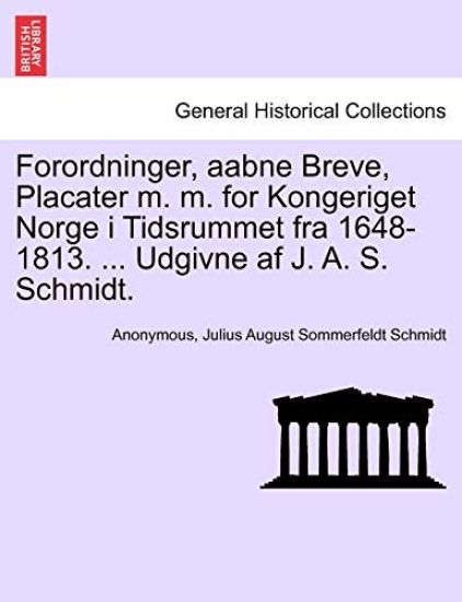 Forordninger, Aabne Breve, Placater M. M. for Kongeriget Norge I Tidsrummet Fra 1648-1813. ... Udgivne AF J. A. S. Schmidt.