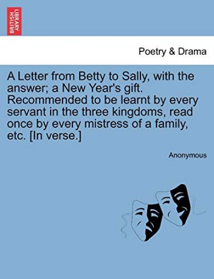 A Letter from Betty to Sally, with the Answer; A New Year's Gift. Recommended to Be Learnt by Every Servant in the Three Kingdoms, Read Once by Every Mistress of a Family, Etc. [in Verse.]