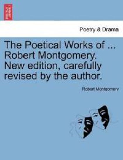 The Poetical Works of ... Robert Montgomery. New edition, carefully revised by the author.