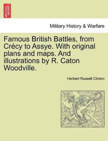 Famous British Battles, from Crécy to Assye. With original plans and maps. And illustrations by R. Caton Woodville.