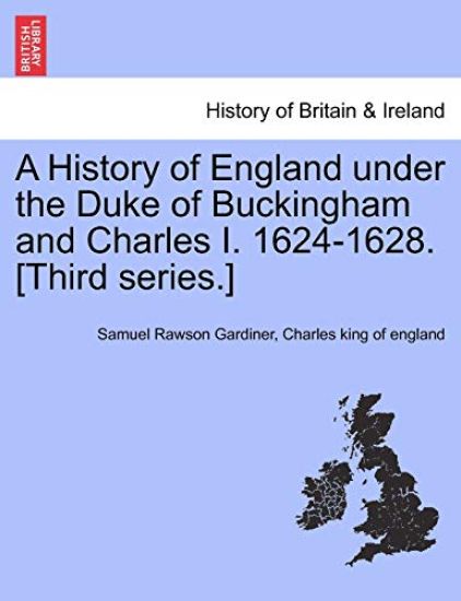A History of England Under the Duke of Buckingham and Charles I. 1624-1628. [Third Series.] Vol. I.