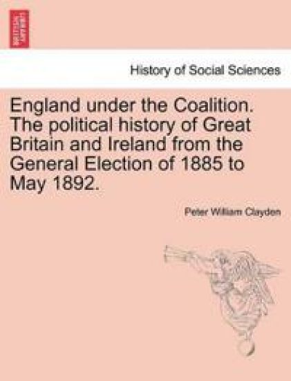 England under the Coalition. The political history of Great Britain and Ireland from the General Election of 1885 to May 1892.