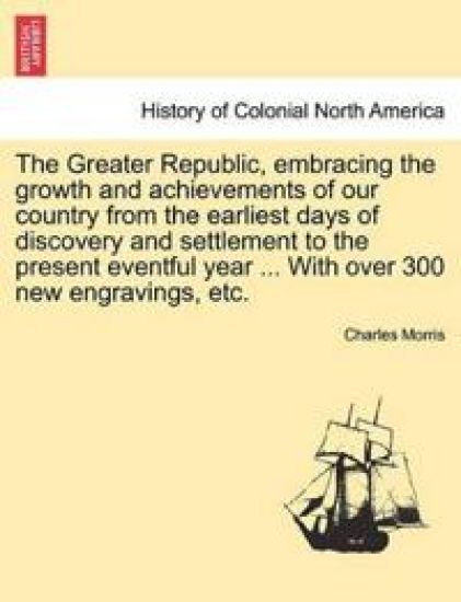 The Greater Republic, embracing the growth and achievements of our country from the earliest days of discovery and settlement to the present eventful year ... With over 300 new engravings, etc.