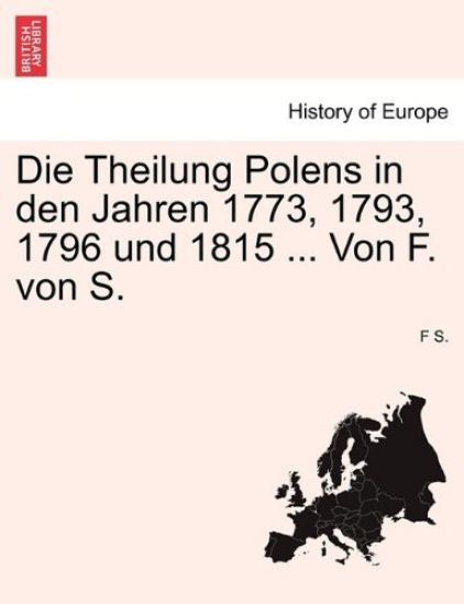Die Theilung Polens in Den Jahren 1773, 1793, 1796 Und 1815 ... Von F. Von S.