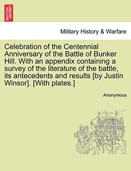 Celebration of the Centennial Anniversary of the Battle of Bunker Hill. with an Appendix Containing a Survey of the Literature of the Battle, Its Antecedents and Results [By Justin Winsor]. [With Plates.]
