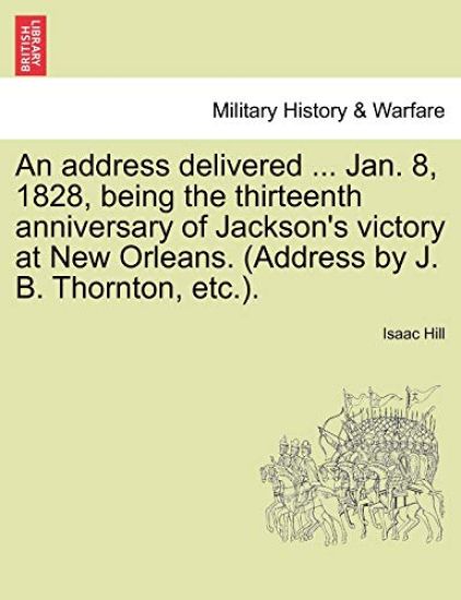 An Address Delivered ... Jan. 8, 1828, Being the Thirteenth Anniversary of Jackson's Victory at New Orleans. (Address by J. B. Thornton, Etc.).