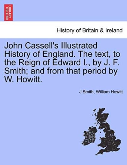 John Cassell's Illustrated History of England. The text, to the Reign of Edward I., by J. F. Smith; and from that period by W. Howitt. Vol. III.