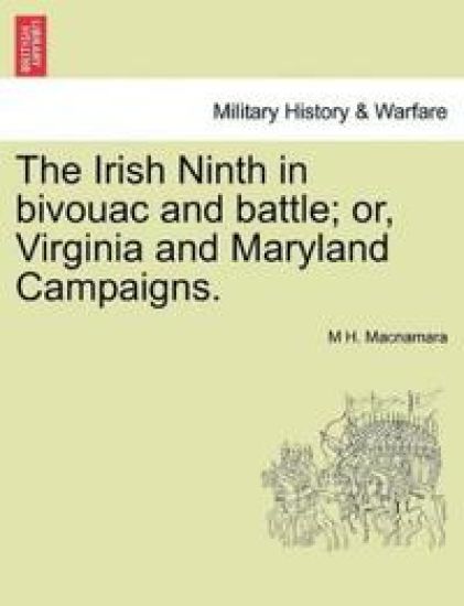 The Irish Ninth in Bivouac and Battle; Or, Virginia and Maryland Campaigns.
