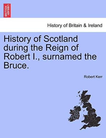 History of Scotland during the Reign of Robert I., surnamed the Bruce. Volume First.