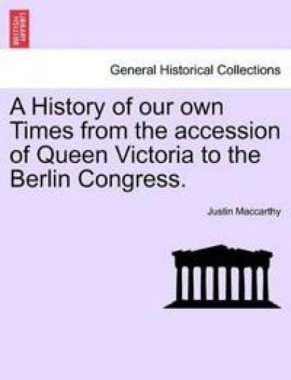A History of our own Times from the accession of Queen Victoria to the Berlin Congress.