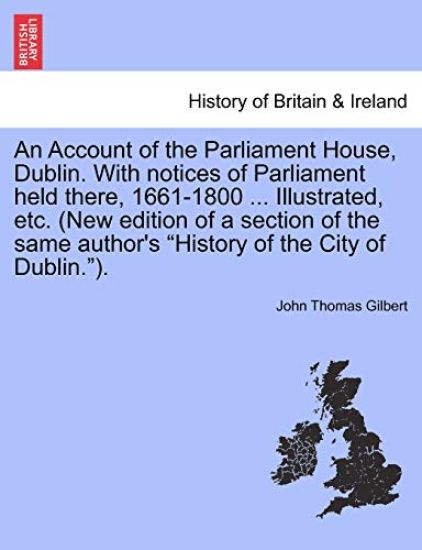 An Account of the Parliament House, Dublin. with Notices of Parliament Held There, 1661-1800 ... Illustrated, Etc. (New Edition of a Section of the Same Author's History of the City of Dublin.).