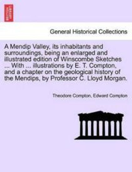 A Mendip Valley, Its Inhabitants and Surroundings, Being an Enlarged and Illustrated Edition of Winscombe Sketches ... with ... Illustrations by E. T. Compton, and a Chapter on the Geological History of the Mendips, by Professor C. Lloyd Morgan.