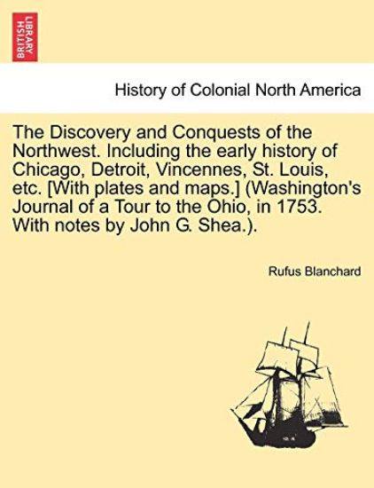 The Discovery and Conquests of the Northwest. Including the early history of Chicago, Detroit, Vincennes, St. Louis, etc. [With plates and maps.] (Washington's Journal of a Tour to the Ohio, in 1753. With notes by John G. Shea.).