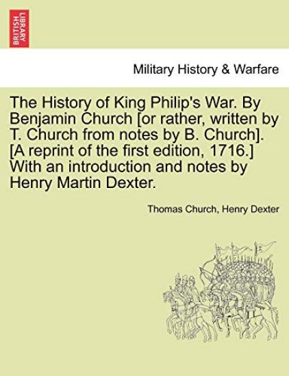The History of King Philip's War. by Benjamin Church [Or Rather, Written by T. Church from Notes by B. Church]. [A Reprint of the First Edition, 1716.] with an Introduction and Notes by Henry Martin Dexter. Part I.
