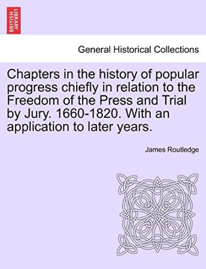 Chapters in the history of popular progress chiefly in relation to the Freedom of the Press and Trial by Jury. 1660-1820. With an application to later years.
