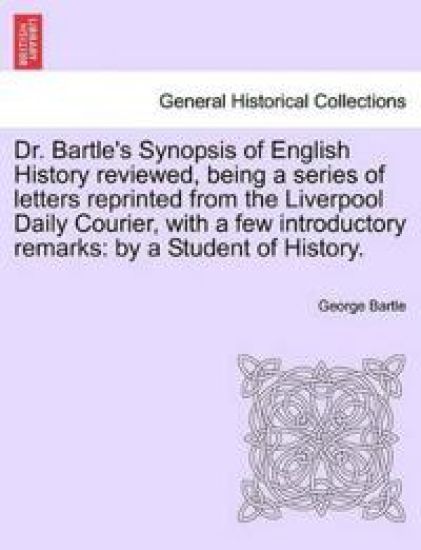 Dr. Bartle's Synopsis of English History Reviewed, Being a Series of Letters Reprinted from the Liverpool Daily Courier, with a Few Introductory Remarks
