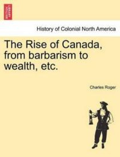The Rise of Canada, from Barbarism to Wealth, Etc.