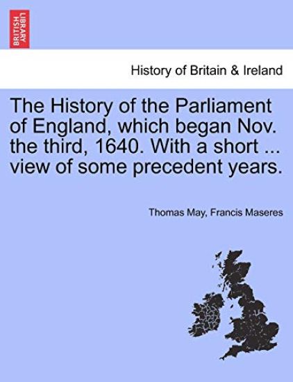 The History of the Parliament of England, Which Began Nov. the Third, 1640. with a Short ... View of Some Precedent Years.
