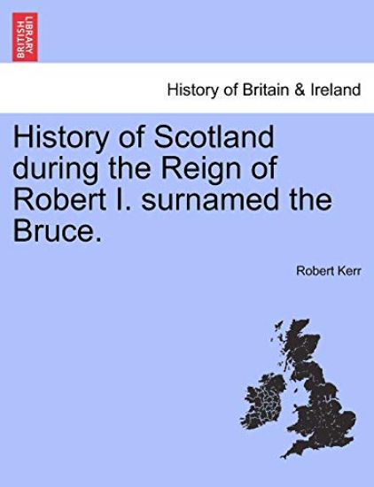History of Scotland During the Reign of Robert I. Surnamed the Bruce.