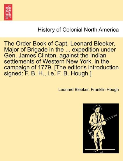 The Order Book of Capt. Leonard Bleeker, Major of Brigade in the ... Expedition Under Gen. James Clinton, Against the Indian Settlements of Western New York, in the Campaign of 1779. [The Editor's Introduction Signed