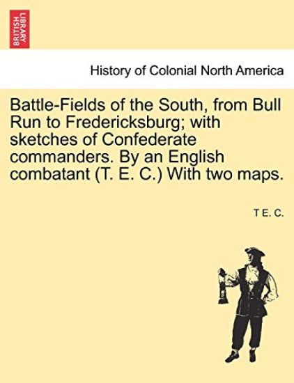 Battle-Fields of the South, from Bull Run to Fredericksburg; With Sketches of Confederate Commanders. by an English Combatant (T. E. C.) with Two Maps.