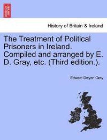 The Treatment of Political Prisoners in Ireland. Compiled and Arranged by E. D. Gray, Etc. (Third Edition.).