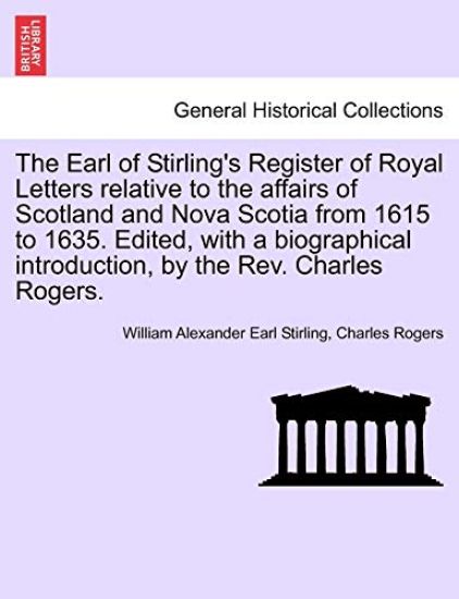 The Earl of Stirling's Register of Royal Letters Relative to the Affairs of Scotland and Nova Scotia from 1615 to 1635. Edited, with a Biographical Introduction, by the REV. Charles Rogers.
