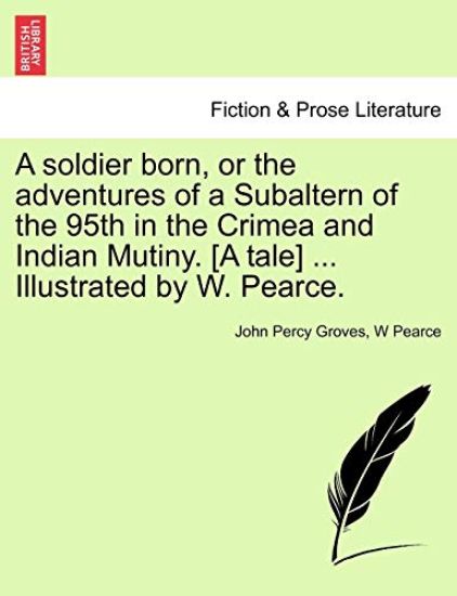 A Soldier Born, or the Adventures of a Subaltern of the 95th in the Crimea and Indian Mutiny. [A Tale] ... Illustrated by W. Pearce.