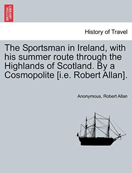 The Sportsman in Ireland, with His Summer Route Through the Highlands of Scotland. by a Cosmopolite [I.E. Robert Allan].