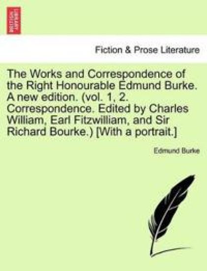 The Works and Correspondence of the Right Honourable Edmund Burke. a New Edition. (Vol. 1, 2. Correspondence. Edited by Charles William, Earl Fitzwilliam, and Sir Richard Bourke.) [With a Portrait.]