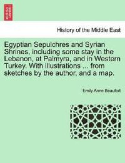 Egyptian Sepulchres and Syrian Shrines, Including Some Stay in the Lebanon, at Palmyra, and in Western Turkey. with Illustrations ... from Sketches by the Author, and a Map.