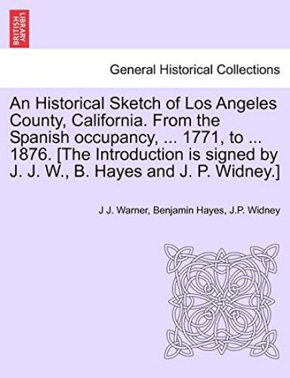 An Historical Sketch of Los Angeles County, California. from the Spanish Occupancy, ... 1771, to ... 1876. [The Introduction Is Signed by J. J. W., B. Hayes and J. P. Widney.]