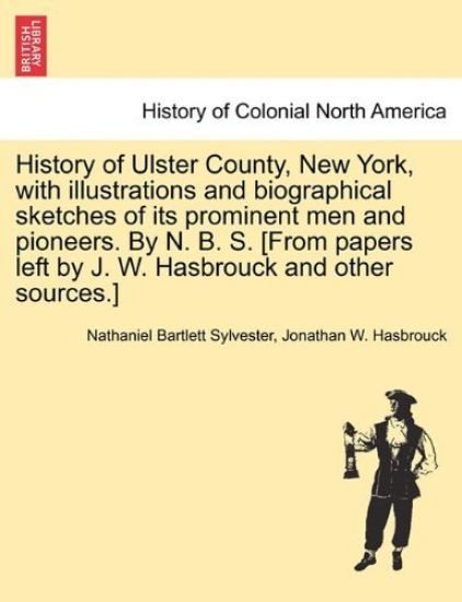 History of Ulster County, New York, with Illustrations and Biographical Sketches of Its Prominent Men and Pioneers. by N. B. S. [From Papers Left by J. W. Hasbrouck and Other Sources.]