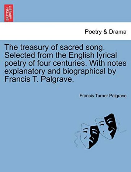 The Treasury of Sacred Song. Selected from the English Lyrical Poetry of Four Centuries. with Notes Explanatory and Biographical by Francis T. Palgrave.