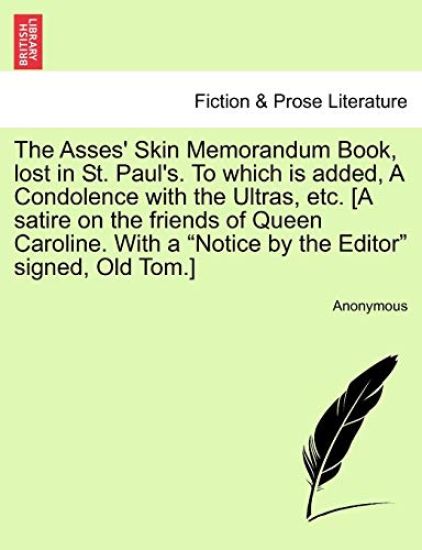 The Asses' Skin Memorandum Book, Lost in St. Paul's. to Which Is Added, a Condolence with the Ultras, Etc. [a Satire on the Friends of Queen Caroline. with a Notice by the Editor Signed, Old Tom.]