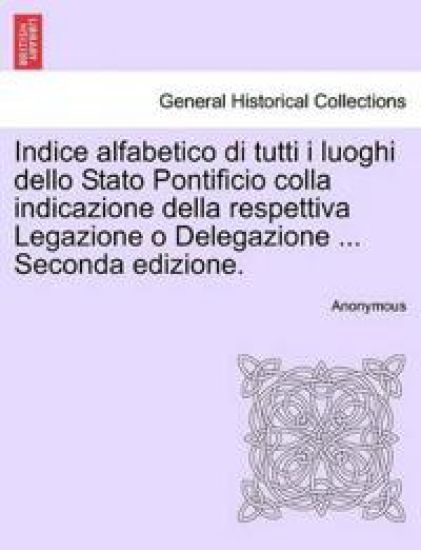 Indice Alfabetico Di Tutti I Luoghi Dello Stato Pontificio Colla Indicazione Della Respettiva Legazione O Delegazione ... Seconda Edizione.
