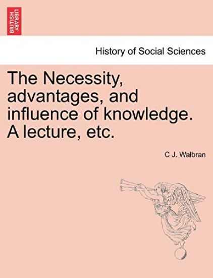 The Necessity, Advantages, and Influence of Knowledge. a Lecture, Etc.