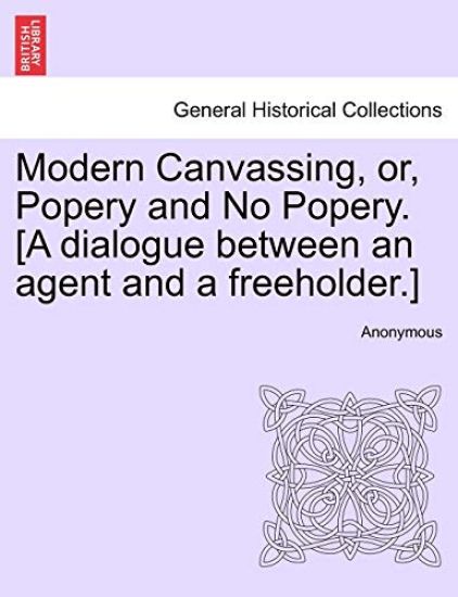 Modern Canvassing, Or, Popery and No Popery. [a Dialogue Between an Agent and a Freeholder.]