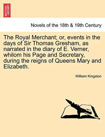 The Royal Merchant; or, events in the days of Sir Thomas Gresham, as narrated in the diary of E. Verner, whilom his Page and Secretary, during the reigns of Queens Mary and Elizabeth.