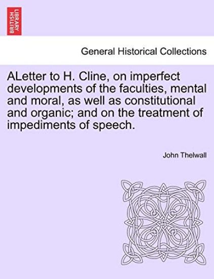 Aletter to H. Cline, on Imperfect Developments of the Faculties, Mental and Moral, as Well as Constitutional and Organic; And on the Treatment of Impediments of Speech.