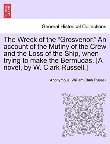 The Wreck of the "Grosvenor." an Account of the Mutiny of the Crew and the Loss of the Ship, When Trying to Make the Bermudas. [A Novel, by W. Clark Russell.]