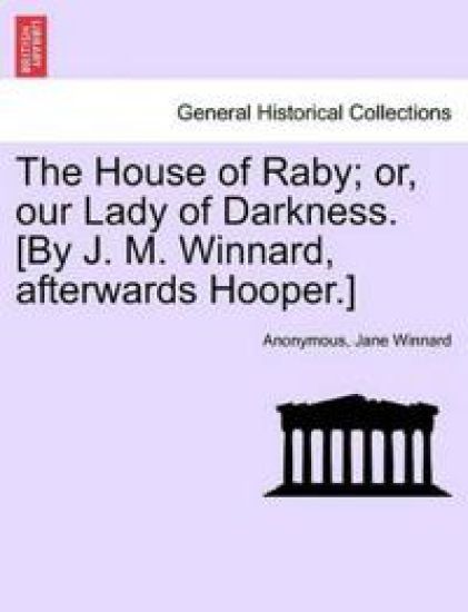 The House of Raby; Or, Our Lady of Darkness. [By J. M. Winnard, Afterwards Hooper.]