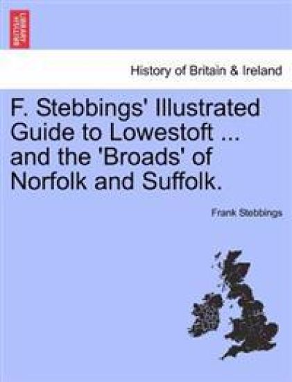 F. Stebbings' Illustrated Guide to Lowestoft ... and the 'Broads' of Norfolk and Suffolk.