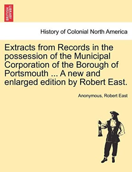 Extracts from Records in the Possession of the Municipal Corporation of the Borough of Portsmouth ... a New and Enlarged Edition by Robert East.