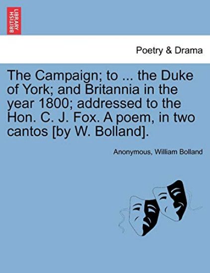 The Campaign; To ... the Duke of York; And Britannia in the Year 1800; Addressed to the Hon. C. J. Fox. a Poem, in Two Cantos [by W. Bolland].