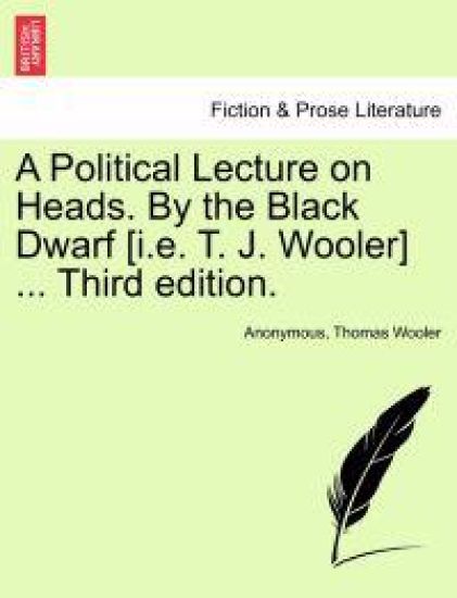 A Political Lecture on Heads. by the Black Dwarf [I.E. T. J. Wooler] ... Third Edition.