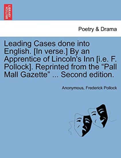 Leading Cases Done Into English. [In Verse.] by an Apprentice of Lincoln's Inn [I.E. F. Pollock]. Reprinted from the "Pall Mall Gazette" ... Second Edition.