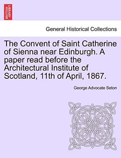 The Convent of Saint Catherine of Sienna Near Edinburgh. a Paper Read Before the Architectural Institute of Scotland, 11th of April, 1867.